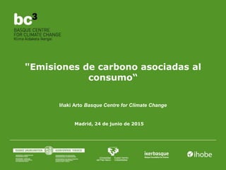 "Emisiones de carbono asociadas al
consumo“
Madrid, 24 de junio de 2015
Iñaki Arto Basque Centre for Climate Change
 