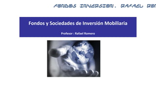 FONDOS INVERSION. Rafael Rom


Fondos y Sociedades de Inversión Mobiliaria
              Profesor : Rafael Romero
 