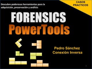 CASOS
Descubre poderosas herramientas para la             PRACTICOS
adquisición, preservación y análisis




                                           Pedro Sánchez
                                          Conexión Inversa


                                                             1
 