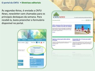 O portal da CNTU • Diretrizes editoriais


Às segundas-feiras, é enviada a CNTU
News, newsletter com chamadas para os
principais destaques da semana. Para
recebê-la, basta preencher o formulário
disponível no portal.
 