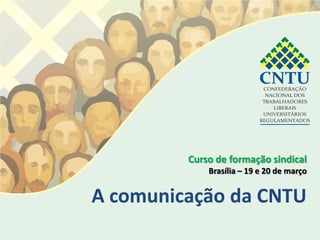 Curso de formação sindical
             Brasília – 19 e 20 de março


A comunicação da CNTU
 