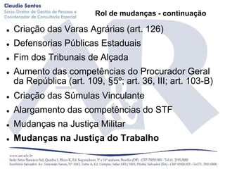 Rol de mudanças - continuação

   Criação das Varas Agrárias (art. 126)
   Defensorias Públicas Estaduais
   Fim dos Tribunais de Alçada
   Aumento das competências do Procurador Geral
    da República (art. 109, §5º; art. 36, III; art. 103-B)
   Criação das Súmulas Vinculante
   Alargamento das competências do STF
   Mudanças na Justiça Militar
   Mudanças na Justiça do Trabalho
 