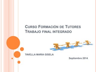 CURSO FORMACIÓN DE TUTORES 
TRABAJO FINAL INTEGRADO 
TAVELLA MARIA GISELA 
Septiembre 2014 
 