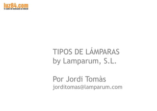TIPOS DE LÁMPARAS
by Luz84.com
a Lamparum, S.L. Company.

Por Jordi Tomàs
jorditomas@luz84.com

 