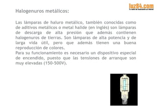 Halogenuros metálicos:
Las lámparas de haluro metálico, también conocidas como
de aditivos metálicos o metal halide (en in...