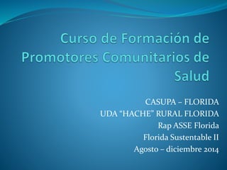 CASUPA – FLORIDA 
UDA “HACHE” RURAL FLORIDA 
Rap ASSE Florida 
Florida Sustentable II 
Agosto – diciembre 2014 
 