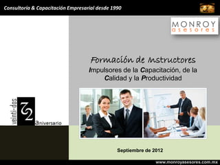 Consultoría & Capacitación Empresarial desde 1990




                                   Formación de Instructores
                                   Impulsores de la Capacitación, de la
                                       Calidad y la Productividad




                                               Septiembre de 2012

                                                              www.monroyasesores.com.mx
 