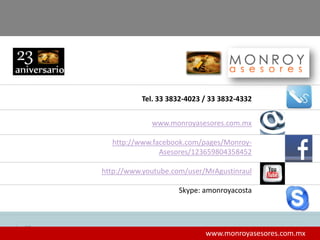 39
www.monroyasesores.com.mx
http://www.facebook.com/pages/Monroy-
Asesores/123659804358452
http://www.youtube.com/user/MrAgustinraul
Skype: amonroyacosta
Tel. 33 3832-4023 / 33 3832-4332
www.monroyasesores.com.mx
 