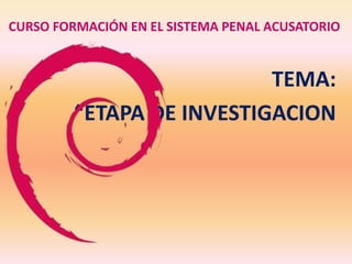 CURSO FORMACIÓN EN EL SISTEMA PENAL ACUSATORIO
TEMA:
“ETAPA DE INVESTIGACION
 