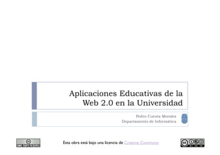 Aplicaciones Educativas de la
      Web 2.0 en la Universidad
                                      Pedro Cuesta Morales
                               Departamento de Informática




Esta obra está bajo una licencia de Creative Commons
 