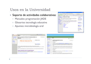 Usos en la Universidad
    Soporte de actividades colaborativas:
         Manuales: programación JADE
         Glosario...