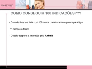 COMO CONSEGUIR 100 INDICAÇÕES???

- Quando tiver sua lista com 100 novos contatos estará pronta para ligar

-1º marque a facial

- Depois desperte o interesse pela Anfitriã
 