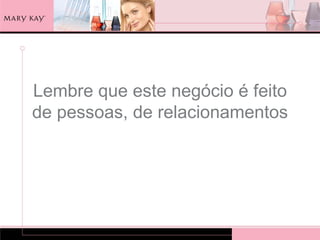Lembre que este negócio é feito
de pessoas, de relacionamentos
 
