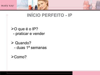 INÍCIO PERFEITO - IP

O que é o IP?
 - praticar e vender

 Quando?
 - duas 1ª semanas

Como?
 
