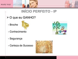 INÍCIO PERFEITO - IP
 O que eu GANHO?

- Broche

- Conhecimento

- Segurança

- Certeza de Sucesso
 