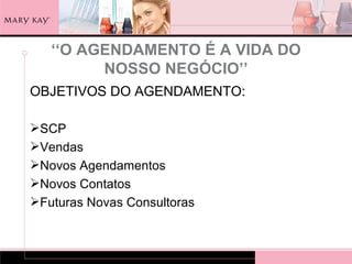 ‘‘O AGENDAMENTO É A VIDA DO
         NOSSO NEGÓCIO’’
OBJETIVOS DO AGENDAMENTO:

SCP
Vendas
Novos Agendamentos
Novos Contatos
Futuras Novas Consultoras
 