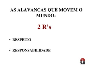 AS ALAVANCAS QUE MOVEM O
MUNDO:
2 R’s2 R’s
• RESPEITO
• RESPONSABILIDADE
• RESPEITO
• RESPONSABILIDADE
 