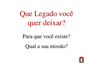 Que Legado vocêQue Legado você
quer deixar?quer deixar?
ParaPara que você existe?que você existe?ParaPara que você existe?que você existe?
Qual a sua missão?Qual a sua missão?
 