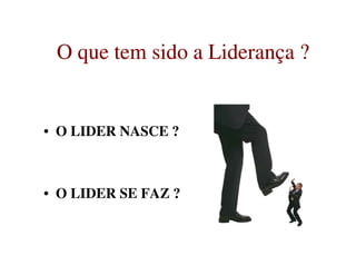 O que tem sido a LiderançaO que tem sido a Liderança ??O que tem sido a LiderançaO que tem sido a Liderança ??
• O LIDER NASCE ?• O LIDER NASCE ?
• O LIDER SE FAZ ?
 