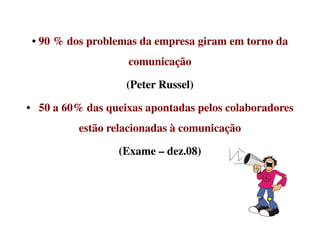 •• 90 % dos problemas da empresa giram em torno da90 % dos problemas da empresa giram em torno da
comunicaçãocomunicação
(Peter Russel)(Peter Russel)
•• 50 a 60% das queixas apontadas pelos colaboradores50 a 60% das queixas apontadas pelos colaboradores
estão relacionadas à comunicaçãoestão relacionadas à comunicaçãoestão relacionadas à comunicaçãoestão relacionadas à comunicação
(Exame(Exame –– dez.08)dez.08)
 