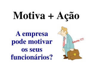 Motiva + AçãoMotiva + Ação
A empresaA empresa
pode motivar
os seus
funcionários?
 