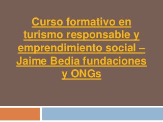 Curso formativo en
 turismo responsable y
emprendimiento social –
Jaime Bedia fundaciones
        y ONGs
 