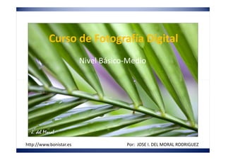 Curso de Fotografía Digital
Nivel Básico-Medio
Por CB1ADM Del Moral Rodríguez
Por: JOSE I. DEL MORAL RODRIGUEZhttp://www.bonistar.es
 