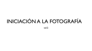 INICIACIÓN A LA FOTOGRAFÍA
vol.2

 