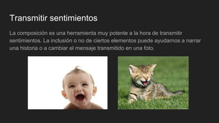 Transmitir sentimientos
La composición es una herramienta muy potente a la hora de transmitir
sentimientos. La inclusión o no de ciertos elementos puede ayudarnos a narrar
una historia o a cambiar el mensaje transmitido en una foto.
 