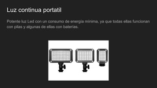 Luz continua portatil
Potente luz Led con un consumo de energía mínima, ya que todas ellas funcionan
con pilas y algunas de ellas con baterías.
 