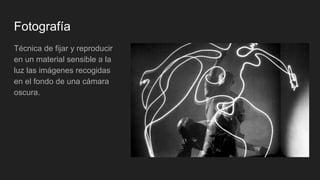 Fotografía
Técnica de fijar y reproducir
en un material sensible a la
luz las imágenes recogidas
en el fondo de una cámara
oscura.
 