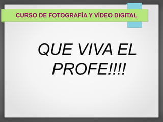 CURSO DE FOTOGRAFÍA Y VÍDEO DIGITAL 
QUE VIVA EL 
PROFE!!!! 
 