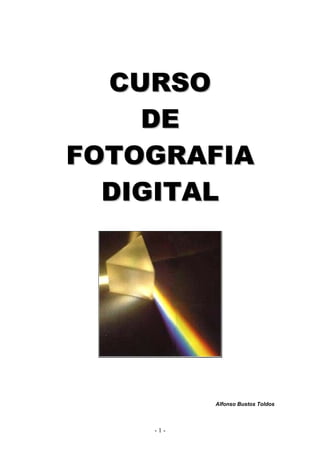 C U R SO
     DE
FOTOGRAFIA
  DIGITAL




          Alfonso Bustos Toldos



    -1-
 