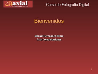 Curso de Fotografía Digital


Bienvenidos

Manuel Hernández Ritoré
 Axial Comunicaciones




                                       1
 