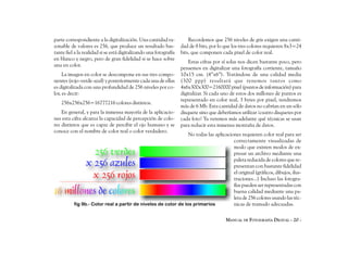 parte correspondiente a la digitalización. Una cantidad ra-            Recordemos que 256 niveles de gris exigen una canti-
zonable de valores es 256, que produce un resultado bas-           dad de 8 bits, por lo que los tres colores requieren 8x3=24
tante fiel a la realidad si se está digitalizando una fotografía   bits, que componen cada pixel de color real.
en blanco y negro, pero de gran fidelidad si se hace sobre
                                                                       Estas cifras por sí solas nos dicen bastante poco, pero
una en color.
                                                                   pensemos en digitalizar una fotografía corriente, tamaño
     La imagen en color se descompone en sus tres compo-           10x15 cm. (4”x6”). Tratándose de una calidad media
nentes (rojo-verde-azul) y posteriormente cada una de ellas        (300 ppp) resultará que tenemos tantos como
es digitalizada con una profundidad de 256 niveles por co-         4x6x300x300=2160000 pixel (puntos de información) para
lor, es decir:                                                     digitalizar. Si cada uno de estos dos millones de puntos es
                                                                   representado en color real, 3 bytes por pixel, tendremos
   256x256x256=16777216 colores distintos.
                                                                   más de 6 Mb. Esta cantidad de datos no cabrían en un sólo
    En general, y para la inmensa mayoría de la aplicacio-         disquete sino que deberíamos utilizar ¡cuatro disquetes por
nes esta cifra alcanza la capacidad de percepción de colo-         cada foto! Ya veremos más adelante qué técnicas se usan
res distintos que es capaz de percibir el ojo humano y se          para reducir esta inmensa montaña de datos.
conoce con el nombre de color real o color verdadero.
                                                                No todas las aplicaciones requieren color real para ser
                                                                                      correctamente visualizadas de
                                                                                      modo que existen modos de ex-
                                                                                      presar un archivo mediante una
                                                                                      paleta reducida de colores que re-
                                                                                      presentan con bastante fidelidad
                                                                                      el original (gráficos, dibujos, ilus-
                                                                                      traciones...) Incluso las fotogra-
                                                                                      fías pueden ser representadas con
                                                                                      buena calidad mediante una pa-
                                                                                      leta de 256 colores usando las téc-
          fig 9b.- Color real a partir de niveles de color de los primarios           nicas de tramado adecuadas.

                                                                                         MANUAL DE FOTOGRAFÍA DIGITAL - 20 -
 