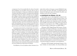 ca imponen el uso de una paleta fija de colores el tramado        maño de los archivos de imagen con gran fidelidad al origi-
de las imágenes con esa paleta evita que cada vez que se          nal si se hace de forma adecuada. La popularización de
muestre una imagen se tenga que recalcular para adaptarla         internet ha dado gran auge a los formatos de paleta, que
a la paleta del sistema operativo. Las paletas personalizadas     rivalizan con los de color verdadero.
representan mejor los colores existentes en una imagen,
                                                                  c) COMPRESIÓN SIN PÉRDIDA: TIFF, GIF...
pero obligan a realizar cálculos. Las paletas fijas simplifican
los cálculos y serán más adecuadas para las máquinas poco             Si el archivo una vez descomprimido contiene la mis-
potentes (videoconsolas p. ej.) En ambos casos se pueden          ma información de la que se partía estaremos frente a un
simular todos los colores usando combinaciones de los que         algoritmo de compresión sin pérdida. Es siempre recomen-
componen la paleta. Una buena simulación evitará que el           dable que los procesos de compresión sean lo más respe-
poder discriminador del ojo sea incapaz de percibir las di-       tuosos posible con los datos que tratan. Entre esta clase de
ferencias desde la lejanía. Para esta simulación se usan lo       formatos los más famosos son el TIFF y el GIF, aunque
que se conoce con el nombre de tramado (en inglés dither).        otros hayan tenido y tengan gran uso (BMP WMF...)
                                                                                                              ,

    Las técnicas de tramado son importantes para mante-               El formato TIFF (Tagged Image File Format) o Forma-
ner la fidelidad de la imagen. Las más simples consisten en       to de Fichero de Imagen en Mosaico es uno de los formatos
asignar a cada punto el color más parecido que exista en la       más populares y universales de almacenamiento que son
paleta. Si se trata de dibujos con colores planos (dibujos        aceptados por casi todos los programas de retoque fotográ-
animados, gráficos...) la aproximación será aceptable. Cuan-      fico, procesadores de texto... En un principio este formato
do se trate de fotografías que incluyan ricos matices de un       no tenía posibilidad de compresión, pero existen variantes
sólo color (un bosque, el mar) el resultado será penoso. Por      que incorporan los algoritmos LZW y PackBits. El primero
ello se divide la imagen en zonas de 4x4 ó 16x16 pixel y se       es bastante efectivo y el segundo es muy dependiente de la
simulan los colores mediante el uso de los de paleta. Si la       imagen. En ambos casos el encabezamiento del fichero in-
distribución de los colores simulados se hace de forma            dica la cantidad de pixel en vertical y horizontal, el núme-
aleatoria (para evitar verticales y horizontales) el resultado    ro de bits por pixel, la resolución y otros parámetros.
será muy satisfactorio observado en la lejanía.                     El formato GIF (Graphic Interchange Format) o For-
   En definitiva, el uso de paletas reduce bastante el ta-        mato Gráfico de Intercambio, fue desarrollado por


                                                                                        MANUAL DE FOTOGRAFÍA DIGITAL - 26 -
 