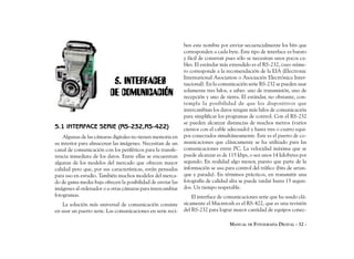 ben este nombre por enviar secuencialmente los bits que
                                                             corresponden a cada byte. Este tipo de interface es barato
                                                             y fácil de construir pues sólo se necesitan unos pocos ca-
                                                             bles. El estándar más extendido es el RS-232, cuyo núme-
                                                             ro corresponde a la recomendación de la EIA (Electronic
                                                             International Asociation o Asociación Electrónica Inter-
                           5. INTERFACES                     nacional). En la comunicación serie RS-232 se pueden usar
                          DE COMUNICACIÓN                    solamente tres hilos, a saber: uno de transmisión, uno de
                                                             recepción y uno de tierra. El estándar, no obstante, con-
                                                             templa la posibilidad de que los dispositivos que
                                                             intercambian los datos tengan más hilos de comunicación
                                                             para simplificar los programas de control. Con el RS-232
                                                             se pueden alcanzar distancias de muchos metros (varios
5.1 INTERFACE SERIE (RS-232,RS-422)                          cientos con el cable adecuado) y hasta tres o cuatro equi-
    Algunas de las cámaras digitales no tienen memoria en    pos conectados simultáneamente. Este es el puerto de co-
su interior para almacenar las imágenes. Necesitan de un     municaciones que clásicamente se ha utilizado para las
canal de comunicación con los periféricos para la transfe-   comunicaciones entre PC. La velocidad máxima que se
rencia inmediata de los datos. Entre ellas se encuentran     puede alcanzar es de 115 kbps, o sea unos 14 kilobytes por
algunas de los modelos del mercado que ofrecen mayor         segundo. En realidad algo menor, puesto que parte de la
calidad pero que, por sus características, están pensadas    información se usa para control del tráfico (bits de arran-
para uso en estudio. También muchos modelos del merca-       que y parada). En términos prácticos, en transmitir una
do de gama media-baja ofrecen la posibilidad de enviar las   fotografía de calidad alta se puede tardar hasta 15 segun-
imágenes al ordenador o a otras cámaras para intercambiar    dos. Un tiempo respetable.
fotogramas.                                                      El interface de comunicaciones serie que ha usado clá-
   La solución más universal de comunicación consiste        sicamente el Macintosh es el RS-422, que es una revisión
en usar un puerto serie. Las comunicaciones en serie reci-   del RS-232 para lograr mayor cantidad de equipos conec-

                                                                                   MANUAL DE FOTOGRAFÍA DIGITAL - 32 -
 