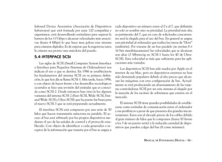 Infrared Device Asociation (Asociación de Dispositivos         cada dispositivo un número entre el 0 y el 7, que definirán
Infrarrojos) que está formada por unas 120 compañías y         no solo su nombre sino su prioridad. La prioridad más alta
organismos, está desarrollando estándares para superar la      es patrimonio del 7, que en caso de solicitudes concurren-
barrera de los 115 kbps y alcanzar velocidades más atracti-    tes será la elegida para el uso del bus. En general se asigna
vas (hasta 4 Mbps) lo que hace muy goloso este sistema         esta prioridad al ordenador que realiza las tareas de “Host”
para cámaras digitales. Es de esperar que la engorrosa tarea   (anfitrión). Por tratarse de un bus paralelo (se envían 8 ó
la cámara sea pronto una anécdota del pasado.                  16 bits simultáneamente) las velocidades que se alcanzan
                                                               son altas (3 Mbytes/sg en SCSI-1 hasta los 40 de Ultra-
5.4 INTERFACE SCSI                                             SCSI). Esta velocidad es más que suficiente para las apli-
    Las siglas de SCSI (Small Computer System Interface        caciones más variadas.
o Interface para Pequeños Sistemas de Ordenadores) nos             Los dispositivos SCSI han sido usados por Apple en el
indican el uso a que se destina. En 1986 se establecieron      interior de sus Mac, pero en dispositivos externos no han
los fundamentos del sistema SCSI en su primera defini-         sido demasiado populares debido al alto precio que alcan-
ción, lo que hoy día se llama SCSI-1. Más tarde, hacia 1994,   zan las máquinas con esta configuración de bus. Actual-
y con objeto de hacer frente a los desarrollos tecnológicos    mente se está produciendo un abaratamiento de las tarje-
ocurridos se hizo una revisión del estándar que es conoci-     tas controladoras SCSI por ser este sistema el elegido por
da como SCSI-2. Desde entonces han visto la luz algunas        la mayoría de los escáner de sobremesa que existen en el
variantes del sistema SCSI-2 (Fast-SCSI, Wide-SCSI, Fast-      mercado.
and-Wide-SCSI y Ultra-SCSI) que ha puesto las bases para
el nuevo SCSI-3 que se está preparando actualmente.                El sistema SCSI tiene grandes posibilidades de estable-
                                                               cerse como estándar de comunicación entre el ordenador
    El interface SCSI está compuesto por una serie de 50       y sus periféricos a pesar de que presenta dos grandes incon-
hilos que hacen transmisión asíncrona en paralelo. El ac-      venientes. Estos son el elevado precio de los cables debido
ceso al bus está arbitrado por los propios dispositivos me-    al gran número de hilos que lo componen (hasta 50 frente
diante el uso de las señales de control y el protocolo esta-   a los 3 de un puerto serie) y la reducida cantidad de dispo-
blecido. Con objeto de identificar a cada generador o re-      sitivos que pueden colgar del bus (8 como máximo).
ceptor de la información que transita por el bus se asigna a


                                                                                     MANUAL DE FOTOGRAFÍA DIGITAL - 34 -
 