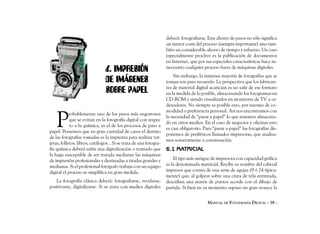 deberá: fotografiarse. Este ahorro de pasos no sólo significa
                                                                    un menor coste del proceso (siempre importante) sino tam-
                                                                    bién un considerable ahorro de tiempo y esfuerzo. Un caso
                                                                    especialmente proclive es la publicación de documentos
                                                                    en Internet, que por sus especiales características hace in-
                                6. IMPRESIÓN                        necesario cualquier proceso fuera de máquinas digitales.
                                                                        Sin embargo, la inmensa mayoría de fotografías que se
                                DE IMÁGENES                         toman son para recuerdo. La perspectiva que los fabrican-
                                                                    tes de material digital acarician es no salir de ese formato
                                SOBRE PAPEL                         en la medida de lo posible, almacenando los fotogramas en
                                                                    CD-ROM y siendo visualizados en monitores de TV u or-
                                                                    denadores. No siempre es posible esto, por razones de co-



    P
                                                                    modidad o preferencia personal. Así nos encontramos con
            robablemente uno de los pasos más engorrosos
                                                                    la necesidad de “pasar a papel” lo que tenemos almacena-
            que se evitan en la fotografía digital con respec
                                                                    do en otros medios. En el caso de negocios y oficinas esto
            to a la química, es el de los procesos de paso a
                                                                    es casi obligatorio. Para “pasar a papel” las fotografías dis-
papel. Pensemos que en gran cantidad de casos el destino
                                                                    ponemos de periféricos llamados impresoras, que analiza-
de las fotografías tomadas es la imprenta para realizar tar-
                                                                    mos someramente a continuación.
jetas, folletos, libros, catálogos... Si se trata de una fotogra-
fía química deberá sufrir una digitalización o tramado que          6.1 MATRICIAL
la haga susceptible de ser tratada mediante las máquinas
de impresión profesionales y destinadas a tiradas grandes y             El tipo más antiguo de impresora con capacidad gráfica
medianas. Si el profesional fotógrafo trabaja con un equipo         es la denominada matricial. Recibe su nombre del cabezal
digital el proceso se simplifica en gran medida.                    impresor que consta de una serie de agujas (9 ó 24 típica-
                                                                    mente) que, al golpear sobre una cinta de tela entintada,
   La fotografía clásica deberá: fotografiarse, revelarse,          describen una matriz de puntos acorde con el dibujo de
positivarse, digitalizarse. Si se trata con medios digitales        partida. Si bien en su momento supuso un gran avance la


                                                                                           MANUAL DE FOTOGRAFÍA DIGITAL - 38 -
 