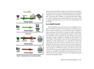 representación de gráficos (incluso en color) presenta dos gran-
                                        des inconvenientes: la escasa densidad de puntos por unidad de
                                        superficie (poca resolución) y la lentitud del proceso de impre-
                                        sión. A pesar de ello y debido a su capacidad de realizar copias
                                        con calco y al bajo precio por página impresa (2 pesetas por A4)
                                        se siguen fabricando, pero no se usan en la reproducción de
                                        fotografías.
                                        6.2 LÁSER COLOR
                                            La fotocopiadora que conocemos en la actualidad es el ori-
                                        gen de las impresoras láser. En este aparato el original que que-
                                        remos copiar se ilumina con una luz intensa que, mediante la
                                        óptica adecuada, incide sobre un tambor recubierto de selenio.
                                        Este material se ioniza (se carga eléctricamente) cuando recibe
                                        luz. El tambor sufre un proceso de carga eléctrica en toda su
                                        superficie, y luego se ilumina el original, que sólo refleja la luz
                                        de los blancos. El resultado es que tan sólo los lugares que en el
                                        original son negros permanecen con carga eléctrica después la
                                        exposición a la luz. Esta carga se aprovecha para atraer a las
                                        partículas de tinta (toner) que no son otra cosa que componen-
                                        tes férricos. En los lugares que se ha recibido la luz se deposita el
                                        toner. Luego se transfiere al papel, que sale de la zona de
                                        entintado. En este punto el papel posee la imagen fiel del origi-
                                        nal, pero es inestable y debe fijarse. Dicha fijación se hace me-
                                        diante calor que hace penetrar el toner en la superficie de papel
                                        para dar una imagen estable.
fig 19.- Secuencias en los dos mundos

                                                                     MANUAL DE FOTOGRAFÍA DIGITAL - 39 -
 