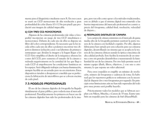 mente para el diagnóstico mediante rayos X. En esos casos       gen, pero tan sólo como apoyo a los métodos tradicionales;
se usará un CCD monocromo de alta resolución y gran             esto es debido a que el sistema digital esta sometido a las
profundidad de color (hasta 10 ó 12 bis por pixel) que pro-     fuertes imposiciones del mercado profesional en cuanto a:
ducirá una imagen de calidad impecable.                         precio del fotograma, calidad final, resolución, velocidad
                                                                de disparo...
b) CON TRES CCD MONOCROMOS
     Algunas de las cámaras profesionales (de vídeo y foto-     a) RESPALDOS DIGITALES DE CAMARA
grafía) incorporan un juego de tres CCD simultáneos y                Los cuerpos de cámara existentes en el mercado de gama
monocromos. Delante de cada uno de ellos se dispone un          media-alta de la fotografía permiten sustituir la parte tra-
filtro del color correspondiente. Es necesario que la luz in-   sera de la cámara con facilidad y rapidez. Por ello, algunos
cida sobre cada uno de ellos y podemos encontrar tres ob-       fabricantes han optado por esta solución para sus cámaras
jetivos distintos (solución cara) o un laberinto de prismas y   digitales, desarrollando un sistema que se acopla en la tra-
semiespejos que dividan la imagen y la hagan llegar a los       sera de las cámaras clásicas usando la óptica y mecánica de
CCD. Esto simplifica el diseño de la máquina y abarata los      alta calidad probada. Esto facilita la transición de un siste-
costes del CCD, pero aumenta el tamaño de la cámara y           ma a otro sin grandes desembolsos y manteniendo la fami-
redunda negativamente en la cantidad de luz que llega a         liaridad de uso de las cámaras. Por otro lado permite usar el
cada CCD al empobrecerse las condiciones lumínicas en           mismo equipo (flash, filtros, objetivos...) con uno u otro
los espejos. Será obligando trabajar con buena iluminación,     sistema, lo que supone un valor adicional.
siempre factible en un estudio pero no en exteriores. Estos
                                                                    Para estos respaldos es exigible un mínimo de resolu-
dispositivos tienden a desaparecer a medida que se perfec-
                                                                ción, número de fotogramas y cadencia de toma. Es habi-
ciona la fabricación de microfiltros que se colocan encima
                                                                tual que los reporteros gráficos se enfrenten con la necesi-
de cada pixel.
                                                                dad de disparar dos o tres fotogramas por segundo. En prin-
7.5 MODELOS PROFESIONALES                                       cipio estas limitaciones aún no han sido superadas del todo
                                                                pero muy pronto será posible hacerlo.
    El uso de las cámaras digitales de fotografía ha llegado
tímidamente al gran público, pero todavía mas al mercado           Prácticamente todos los modelos que se fabrican aco-
profesional. Paradójicamente los primeros en hacer uso de       plan con Nikon, Minolta, o Canon de 35 mm. Existe tam-
las cámaras digitales han sido los profesionales de la ima-     bién un respaldo para las cámaras de 6x6 (Hasselblad).

                                                                                       MANUAL DE FOTOGRAFÍA DIGITAL - 48 -
 