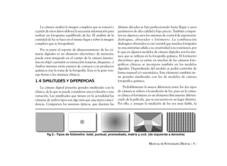 La cámara analiza la imagen completa que se tomará y          últimas décadas se han perfeccionado hasta llegar a unos
a partir de estos datos elabora la necesaria información para     parámetros de alta calidad y bajo precio. También compar-
realizar un fotograma equilibrado de luz. El análisis de la       ten en algunos casos los sistemas de control de exposición:
cantidad de luz se hace en el mismo lugar y sobre la imagen       diafragma, obturador y fotómetro. La combinación
completa que se fotografiará.                                     diafragma-obturador es tan versátil que muchos fotógrafos
                                                                  no encontrarían salida a su creatividad si no existiesen, por
    Por su parte el soporte de almacenamiento de las cá-
                                                                  lo que en algunos modelos de cámara digitales son los mis-
maras digitales es un elemento electrónico de memoria;
                                                                  mos que se utilizan en la fotografía química. El fotómetro
puede estar integrado en el cuerpo de la cámara (memo-
                                                                  electrónico que ya existe en muchas de las cámaras foto-
rias en chip) o permitir su extracción (tarjetas, disquetes...)
                                                                  gráficas clásicas se incorpora también en los modelos
Ambos sistemas están exentos de contacto con productos
                                                                  digitales. Dependiendo del modelo se podrá controlar de
químicos tras la toma de la fotografía. Esta es la gran ven-
                                                                  forma manual y/o automática. Este elemento también tie-
taja frente a los sistemas clásicos.
                                                                  ne grandes similitudes con los de modelos de cámara
1.4 SIMILITUDES Y DIFERENCIAS                                     fotografíca química.
    La cámara digital presenta grandes similitudes con la             Probablemente la mayor diferencia entre los dos tipos
clásica, de la que se puede considerar una evolución o una        de cámara se refiera a la medición de luz, pues en la cáma-
variación. Las similitudes que tienen en la actualidad las        ra clásica el fotómetro es un elemento físicamente diferen-
cámaras de ambos tipos son algo más que una mera coinci-          ciado de la película, que se encuentra en un lugar distinto.
dencia. Comparten los sistemas ópticos, que durante las           Por ello, y aunque la medición de luz sea muy fiable, la




         fig 2.- Tipos de fotómetro: total, puntual, promediado, matriz y ccd. (de izquierda a derecha)

                                                                                          MANUAL DE FOTOGRAFÍA DIGITAL - 5 -
 