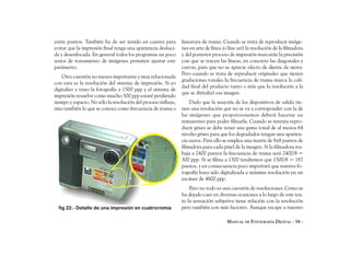 entre puntos. También ha de ser tenido en cuenta para          lineatura de trama. Cuando se trata de reproducir imáge-
evitar que la impresión final tenga una apariencia desluci-    nes en arte de línea (o line art) la resolución de la filmadora
da y desenfocada. En general todos los programas un poco       y del posterior proceso de impresión marcarán la precisión
serios de tratamiento de imágenes permiten ajustar este        con que se tracen las líneas, en concreto las diagonales y
parámetro.                                                     curvas, para que no se aprecie efecto de diente de sierra.
                                                               Pero cuando se trata de reproducir originales que tienen
    Otra cuestión no menos importante y muy relacionada
                                                               gradaciones tonales la frecuencia de trama marca la cali-
con esta es la resolución del sistema de impresión. Si yo
                                                               dad final del producto tanto o más que la resolución a la
digitalizo y trato la fotografía a 1500 ppp y el sistema de
                                                               que se dititalizó esa imagen.
impresión resuelve como mucho 300 ppp estaré perdiendo
tiempo y espacio. No sólo la resolución del proceso influye,       Dado que la mayoría de los dispositivos de salida tie-
sino también lo que se conoce como frecuencia de trama o       nen una resolución que no se va a corresponder con la de
                                                               las imágenes que proporcionemos deberá hacerse un
                                                               remuestreo para poder filmarla. Cuando se intenta repro-
                                                               ducir grises se debe tener una gama tonal de al menos 64
                                                               niveles grises para que los degradados tengan una aparien-
                                                               cia suave. Para ello se emplea una matriz de 8x8 puntos de
                                                               filmadora para cada pixel de la imagen. Si la filmadora tra-
                                                               baja a 2400 puntos la frecuencia de trama será 2400/8 =
                                                               300 ppp. Si se filma a 1500 tendremos que 1500/8 = 187
                                                               puntos, y en consecuencia poco importará que nuestra fo-
                                                               tografía haya sido digitalizada a máxima resolución en un
                                                               escáner de 4800 ppp.
                                                                   Pero no todo es una cuestión de resoluciones. Como se
                                                               ha dejado caer en diversas ocasiones a lo largo de este tex-
                                                               to la sensación subjetiva tiene relación con la resolución
  fig 22.- Detalle de una impresión en cuatricromía            pero también con más factores. Aunque escape a nuestro

                                                                                      MANUAL DE FOTOGRAFÍA DIGITAL - 58 -
 