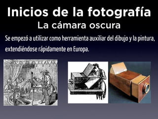 Inicios de la fotografía
               La cámara oscura
Se empezó a utilizar como herramienta auxiliar del dibujo y la pintura,
extendiéndose rápidamente en Europa.
 