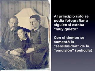 Al principio sólo se
podía fotografiar a
alguien si estaba
“muy quieto”

Con el tiempo se
aumentó la
“sensibilidad” de la
“emulsión” (película)
 
