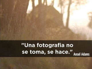 "Una fotografia no
se toma, se hace." Ansel Adams
 