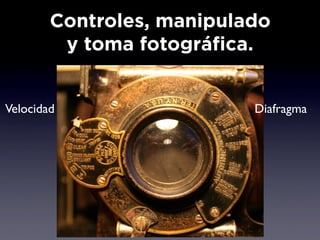 Controles, manipulado
         y toma fotográfica.
                Objetivo


Velocidad                  Diafragma
 