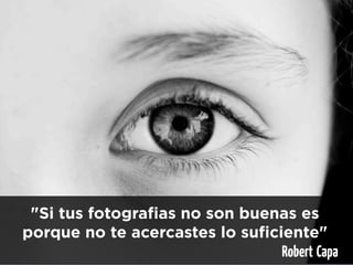 "Si tus fotografias no son buenas es
porque no te acercastes lo suficiente"
                                 Robert Capa
 