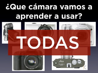 ¿Que cámara vamos a
  aprender a usar?


  TODAS
 