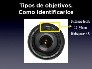 Tipos de objetivos.
Como identificarlos
                  Distancia focal:
                     17-55mm
                  Diafragma: 2.8
 